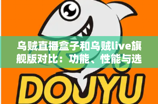 乌贼直播盒子和乌贼live旗舰版对比：功能、性能与选购指南全解析