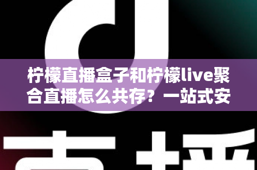 柠檬直播盒子和柠檬live聚合直播怎么共存？一站式安装配置与优化全攻略