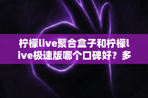柠檬live聚合盒子和柠檬live极速版哪个口碑好?多维度深度对比,帮你选对不踩坑 柠檬live聚合盒子和柠檬live极速版哪个口碑好?多维度深度对比,帮你选对不踩坑