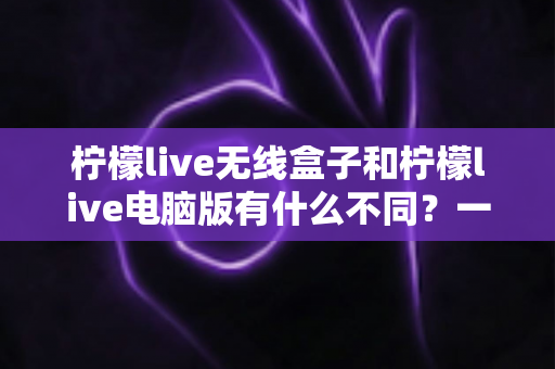 柠檬live无线盒子和柠檬live电脑版有什么不同?一文读懂两大直播方案的核心差异与选购指南 柠檬live无线盒子和柠檬live电脑版有什么不同?一文读懂两大直播方案的核心差异与选购指南