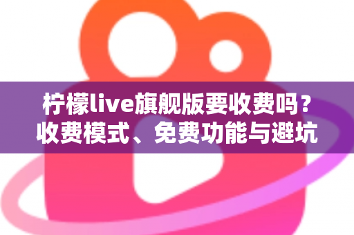 柠檬live旗舰版要收费吗？收费模式、免费功能与避坑指南全解析