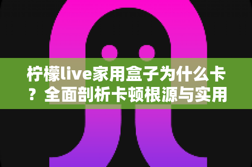 柠檬live家用盒子为什么卡？全面剖析卡顿根源与实用优化全攻略