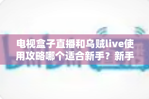 电视盒子直播和乌贼live使用攻略哪个适合新手?新手入门首选方案全面解析 电视盒子直播和乌贼live使用攻略哪个适合新手?新手入门首选方案全面解析
