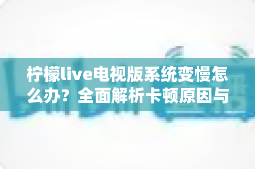 柠檬live电视版系统变慢怎么办?全面解析卡顿原因与高效优化技巧完整指南 柠檬live电视版系统变慢怎么办?全面解析卡顿原因与高效优化技巧完整指南
