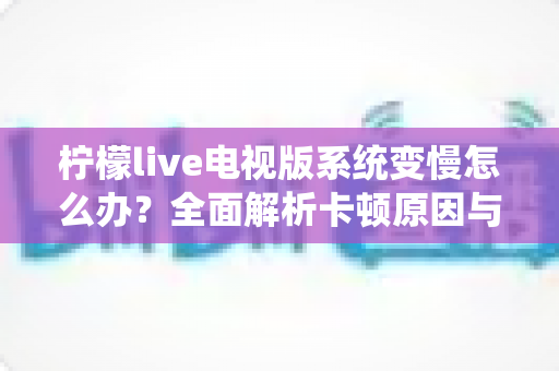 柠檬live电视版系统变慢怎么办?全面解析卡顿原因与高效优化技巧完整指南 柠檬live电视版系统变慢怎么办?全面解析卡顿原因与高效优化技巧完整指南