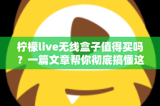 柠檬live无线盒子值得买吗？一篇文章帮你彻底搞懂这款电视盒子的优缺点与购买建议