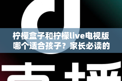 柠檬盒子和柠檬live电视版哪个适合孩子？家长必读的全面对比与选购指南