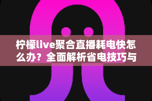 柠檬live聚合直播耗电快怎么办?全面解析省电技巧与实用解决方案 柠檬live聚合直播耗电快怎么办?全面解析省电技巧与实用解决方案