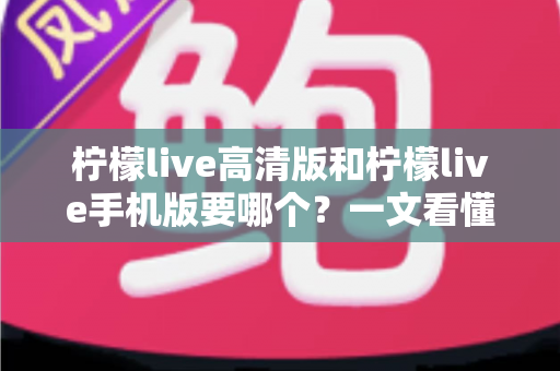 柠檬live高清版和柠檬live手机版要哪个?一文看懂两大版本差异,选对不纠结 柠檬live高清版和柠檬live手机版要哪个?一文看懂两大版本差异,选对不纠结