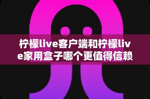 柠檬live客户端和柠檬live家用盒子哪个更值得信赖?深度对比解析帮你选对不踩坑 柠檬live客户端和柠檬live家用盒子哪个更值得信赖?深度对比解析帮你选对不踩坑