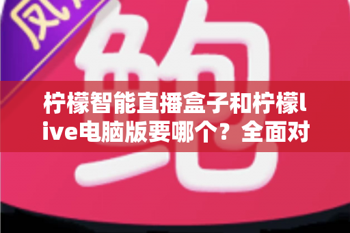 柠檬智能直播盒子和柠檬live电脑版要哪个?全面对比帮你选对设备,直播效率翻倍不是梦 柠檬智能直播盒子和柠檬live电脑版要哪个?全面对比帮你选对设备,直播效率翻倍不是梦