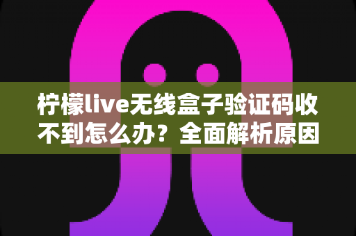 柠檬live无线盒子验证码收不到怎么办？全面解析原因与高效解决方法指南