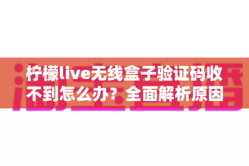 柠檬live无线盒子验证码收不到怎么办？全面解析原因与高效解决方法指南
