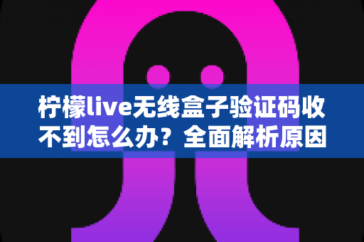 柠檬live无线盒子验证码收不到怎么办？全面解析原因与高效解决方法指南