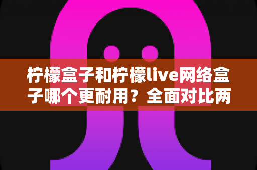 柠檬盒子和柠檬live网络盒子哪个更耐用?全面对比两款热门网络盒子的真实使用寿命与选购指南 柠檬盒子和柠檬live网络盒子哪个更耐用?全面对比两款热门网络盒子的真实使用寿命与选购指南