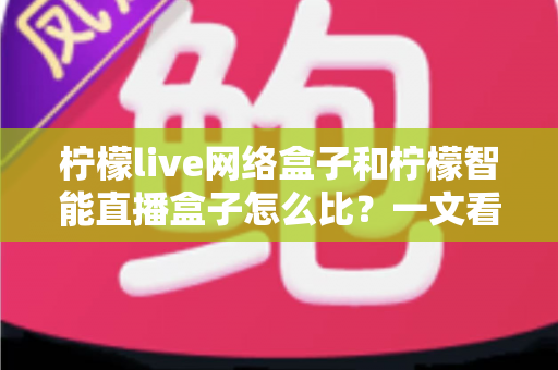 柠檬live网络盒子和柠檬智能直播盒子怎么比?一文看懂两款大屏设备差异,选对家庭观影神器不踩坑 柠檬live网络盒子和柠檬智能直播盒子怎么比?一文看懂两款大屏设备差异,选对家庭观影神器不踩坑