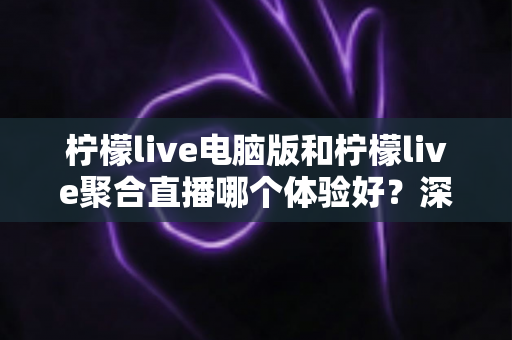 柠檬live电脑版和柠檬live聚合直播哪个体验好?深度对比评测帮你一次选对 柠檬live电脑版和柠檬live聚合直播哪个体验好?深度对比评测帮你一次选对