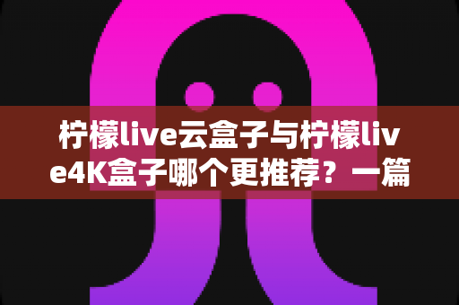 柠檬live云盒子与柠檬live4K盒子哪个更推荐?一篇看懂两款电视盒子真实差异的选购指南 柠檬live云盒子与柠檬live4K盒子哪个更推荐?一篇看懂两款电视盒子真实差异的选购指南