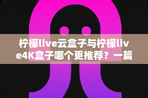 柠檬live云盒子与柠檬live4K盒子哪个更推荐?一篇看懂两款电视盒子真实差异的选购指南 柠檬live云盒子与柠檬live4K盒子哪个更推荐?一篇看懂两款电视盒子真实差异的选购指南