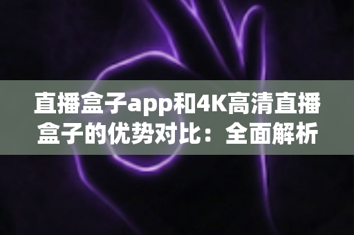 直播盒子app和4K高清直播盒子的优势对比：全面解析助您选对理想观影方案