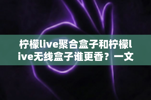 柠檬live聚合盒子和柠檬live无线盒子谁更香？一文看懂差异，选对不踩坑