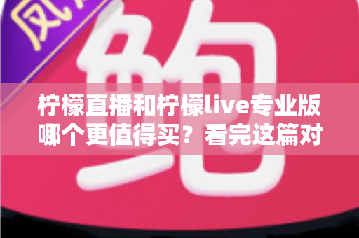 柠檬直播和柠檬live专业版哪个更值得买?看完这篇对比分析再做决定 柠檬直播和柠檬live专业版哪个更值得买?看完这篇对比分析再做决定