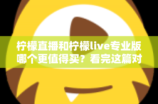 柠檬直播和柠檬live专业版哪个更值得买？看完这篇对比分析再做决定