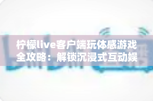 柠檬live客户端玩体感游戏全攻略:解锁沉浸式互动娱乐新姿势,畅享大屏体感乐趣 柠檬live客户端玩体感游戏全攻略:解锁沉浸式互动娱乐新姿势,畅享大屏体感乐趣