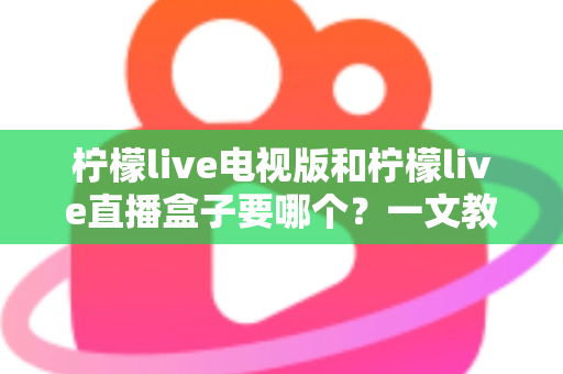 柠檬live电视版和柠檬live直播盒子要哪个?一文教你选对不踩坑 柠檬live电视版和柠檬live直播盒子要哪个?一文教你选对不踩坑