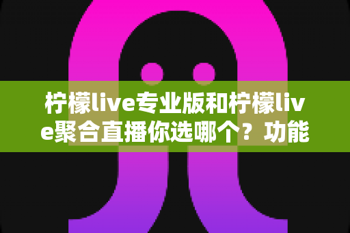 柠檬live专业版和柠檬live聚合直播你选哪个?功能差异与选购指南全解析 柠檬live专业版和柠檬live聚合直播你选哪个?功能差异与选购指南全解析