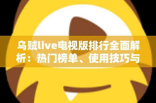 乌贼live电视版排行全面解析：热门榜单、使用技巧与观看指南一站式掌握