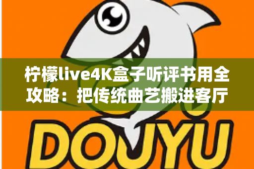 柠檬live4K盒子听评书用全攻略:把传统曲艺搬进客厅的实用指南 柠檬live4K盒子听评书用全攻略:把传统曲艺搬进客厅的实用指南