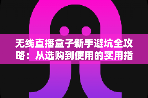 无线直播盒子新手避坑全攻略:从选购到使用的实用指南,帮你少花冤枉钱 无线直播盒子新手避坑全攻略:从选购到使用的实用指南,帮你少花冤枉钱