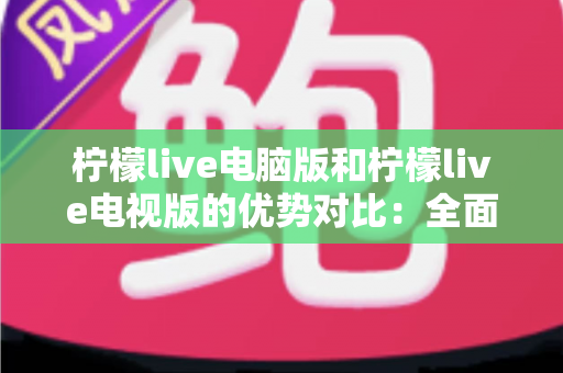 柠檬live电脑版和柠檬live电视版的优势对比:全面解析助你选择最佳观影娱乐方案 柠檬live电脑版和柠檬live电视版的优势对比:全面解析助你选择最佳观影娱乐方案