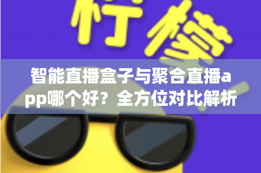 智能直播盒子与聚合直播app哪个好？全方位对比解析助你选出最适合的大屏观看方案