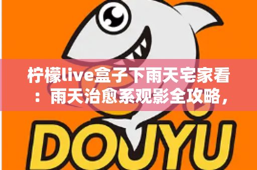 柠檬live盒子下雨天宅家看:雨天治愈系观影全攻略,让宅家时光更精彩 柠檬live盒子下雨天宅家看:雨天治愈系观影全攻略,让宅家时光更精彩