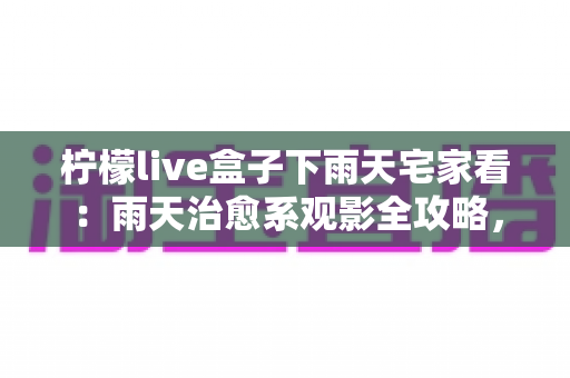 柠檬live盒子下雨天宅家看：雨天治愈系观影全攻略，让宅家时光更精彩