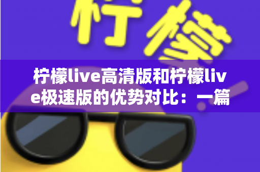 柠檬live高清版和柠檬live极速版的优势对比:一篇文章帮你选对最适合的观看版本 柠檬live高清版和柠檬live极速版的优势对比:一篇文章帮你选对最适合的观看版本
