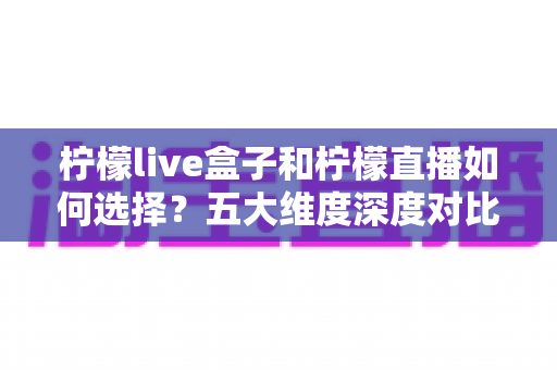 柠檬live盒子和柠檬直播如何选择?五大维度深度对比,帮你找到最适合自己的观影方案 柠檬live盒子和柠檬直播如何选择?五大维度深度对比,帮你找到最适合自己的观影方案