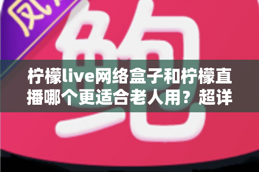 柠檬live网络盒子和柠檬直播哪个更适合老人用?超详细选购指南助你为父母做出明智决定 柠檬live网络盒子和柠檬直播哪个更适合老人用?超详细选购指南助你为父母做出明智决定