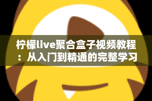 柠檬live聚合盒子视频教程：从入门到精通的完整学习指南