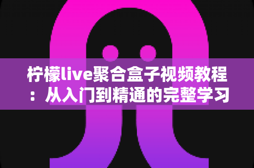 柠檬live聚合盒子视频教程：从入门到精通的完整学习指南
