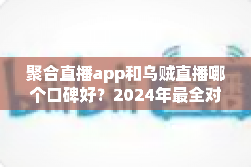 聚合直播app和乌贼直播哪个口碑好?2024年最全对比评测与选择指南 聚合直播app和乌贼直播哪个口碑好?2024年最全对比评测与选择指南