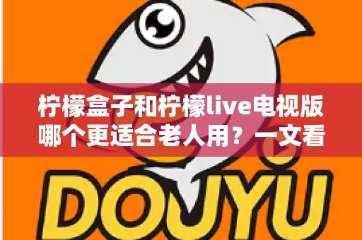 柠檬盒子和柠檬live电视版哪个更适合老人用?一文看懂两大方案差异,帮家里长辈选对省心观影利器 柠檬盒子和柠檬live电视版哪个更适合老人用?一文看懂两大方案差异,帮家里长辈选对省心观影利器