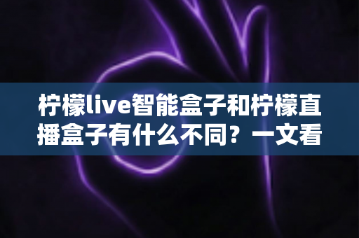 柠檬live智能盒子和柠檬直播盒子有什么不同?一文看懂两者核心区别与选购指南 柠檬live智能盒子和柠檬直播盒子有什么不同?一文看懂两者核心区别与选购指南