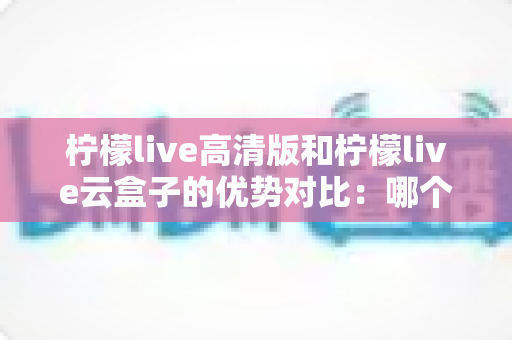 柠檬live高清版和柠檬live云盒子的优势对比:哪个更适合你的观影需求? 柠檬live高清版和柠檬live云盒子的优势对比:哪个更适合你的观影需求?