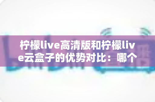 柠檬live高清版和柠檬live云盒子的优势对比：哪个更适合你的观影需求？