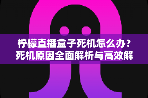 柠檬直播盒子死机怎么办?死机原因全面解析与高效解决方法一文读懂 柠檬直播盒子死机怎么办?死机原因全面解析与高效解决方法一文读懂