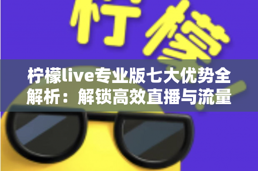柠檬live专业版七大优势全解析:解锁高效直播与流量增长的核心密码 柠檬live专业版七大优势全解析:解锁高效直播与流量增长的核心密码