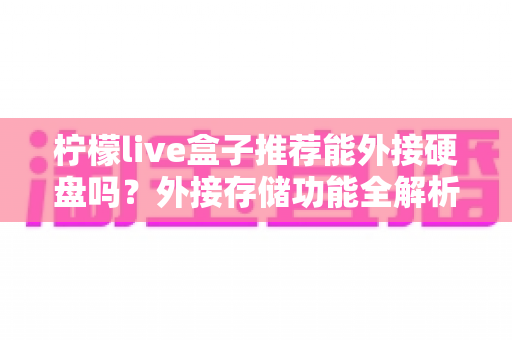 柠檬live盒子推荐能外接硬盘吗?外接存储功能全解析与实用选购指南 柠檬live盒子推荐能外接硬盘吗?外接存储功能全解析与实用选购指南